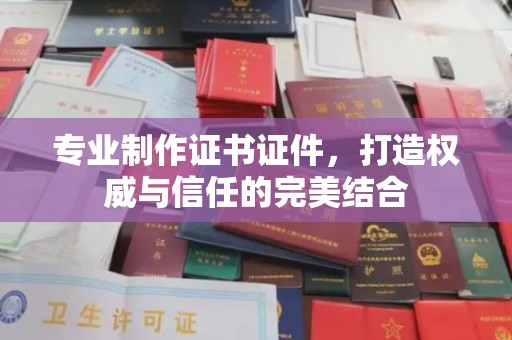 新疆专业制作证书证件，打造权威与信任的完美结合